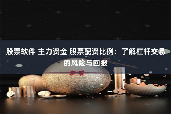 股票软件 主力资金 股票配资比例：了解杠杆交易的风险与回报