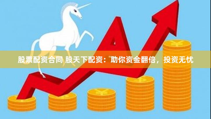 股票配资合同 股天下配资：助你资金翻倍，投资无忧