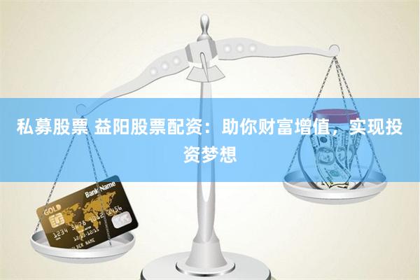 私募股票 益阳股票配资：助你财富增值，实现投资梦想