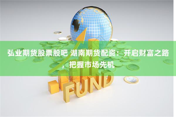 弘业期货股票股吧 湖南期货配资：开启财富之路，把握市场先机