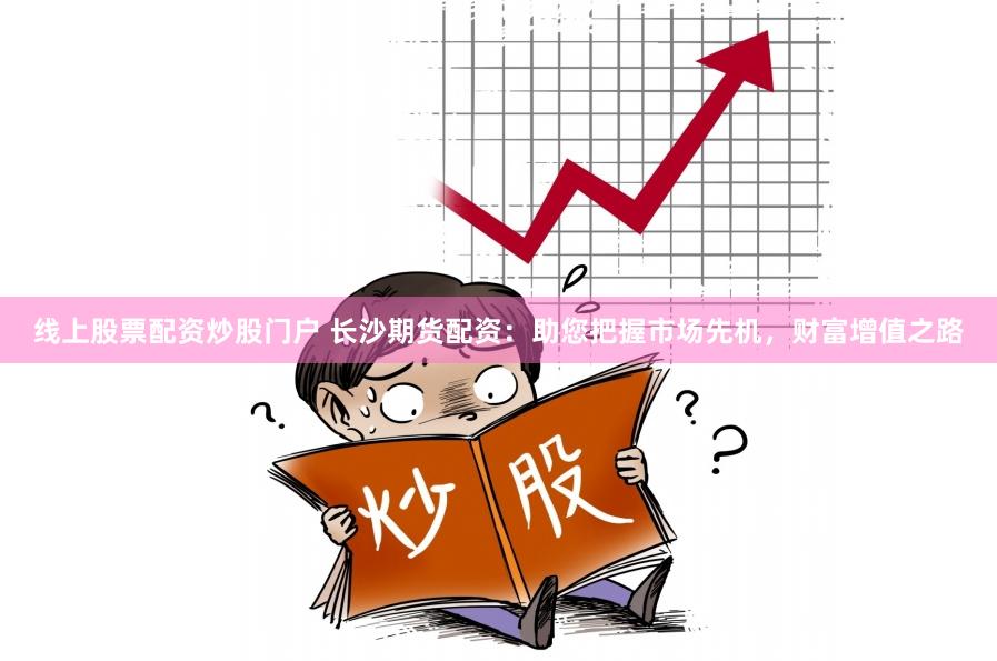 线上股票配资炒股门户 长沙期货配资:助您把握市场先机,财富增值之路