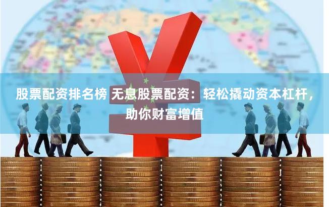 股票配资排名榜 无息股票配资：轻松撬动资本杠杆，助你财富增值