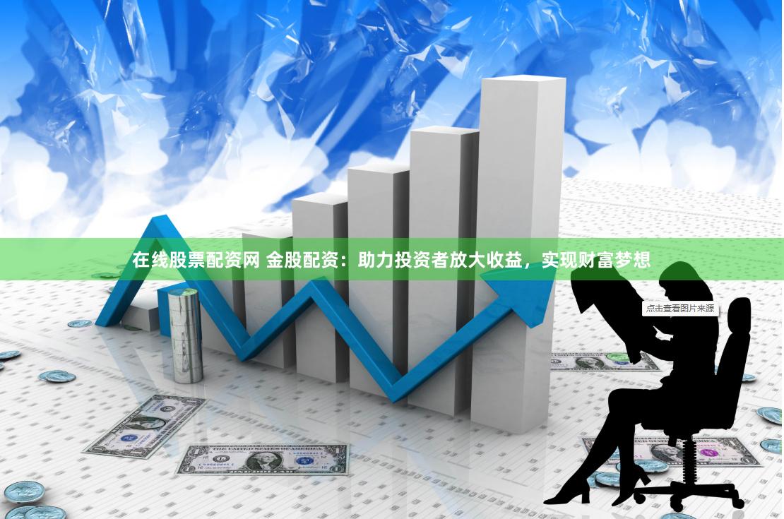 在线股票配资网 金股配资：助力投资者放大收益，实现财富梦想