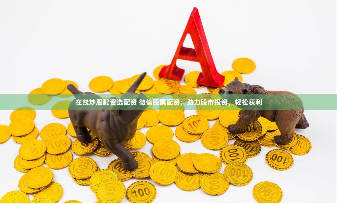 在线炒股配资选配资 微信股票配资：助力股市投资，轻松获利