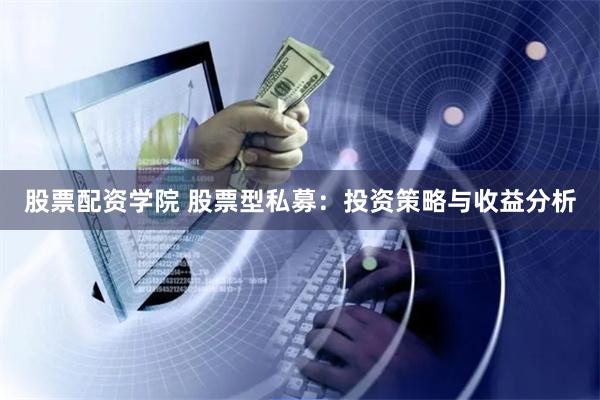 股票配资学院 股票型私募：投资策略与收益分析
