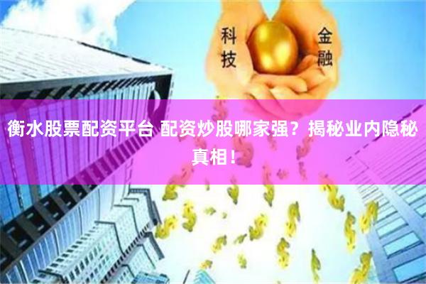 衡水股票配资平台 配资炒股哪家强？揭秘业内隐秘真相！