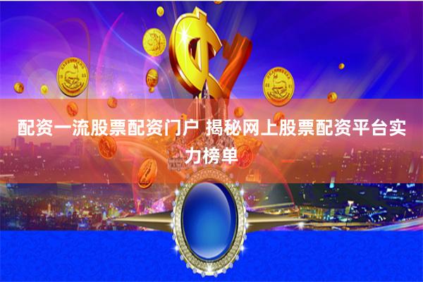 配资一流股票配资门户 揭秘网上股票配资平台实力榜单