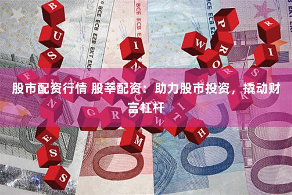 股市配资行情 股莘配资：助力股市投资，撬动财富杠杆