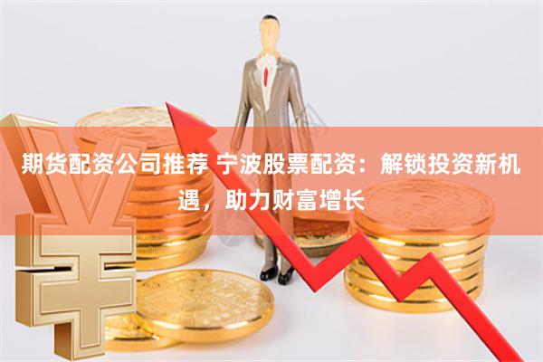期货配资公司推荐 宁波股票配资：解锁投资新机遇，助力财富增长