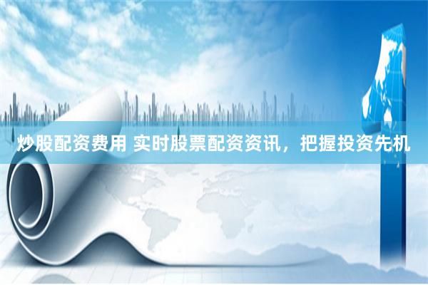 炒股配资费用 实时股票配资资讯，把握投资先机
