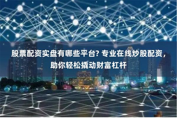 股票配资实盘有哪些平台? 专业在线炒股配资,助你轻松撬动财富杠杆