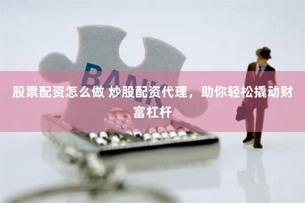 股票配资怎么做 炒股配资代理，助你轻松撬动财富杠杆