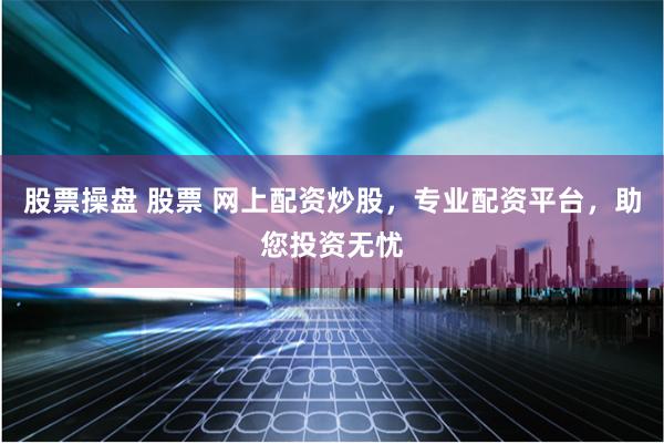 股票操盘 股票 网上配资炒股，专业配资平台，助您投资无忧