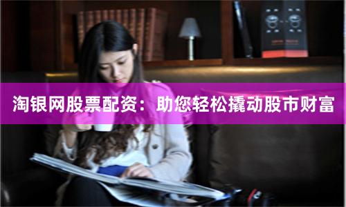 淘银网股票配资：助您轻松撬动股市财富
