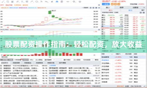 股票配资操作指南：轻松配资，放大收益