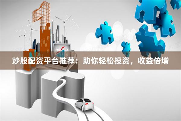 炒股配资平台推荐：助你轻松投资，收益倍增