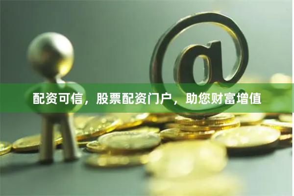 配资可信，股票配资门户，助您财富增值
