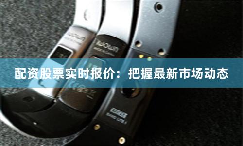 配资股票实时报价：把握最新市场动态