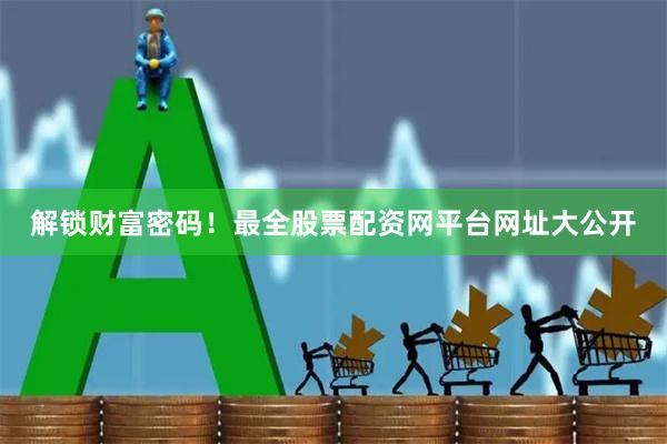 解锁财富密码！最全股票配资网平台网址大公开