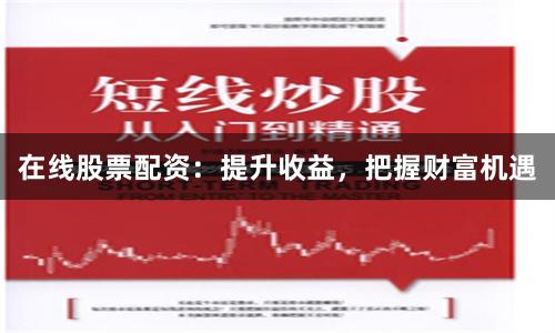 在线股票配资：提升收益，把握财富机遇