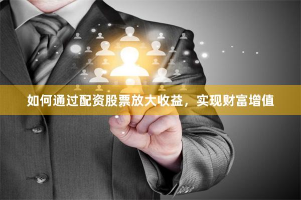 如何通过配资股票放大收益，实现财富增值
