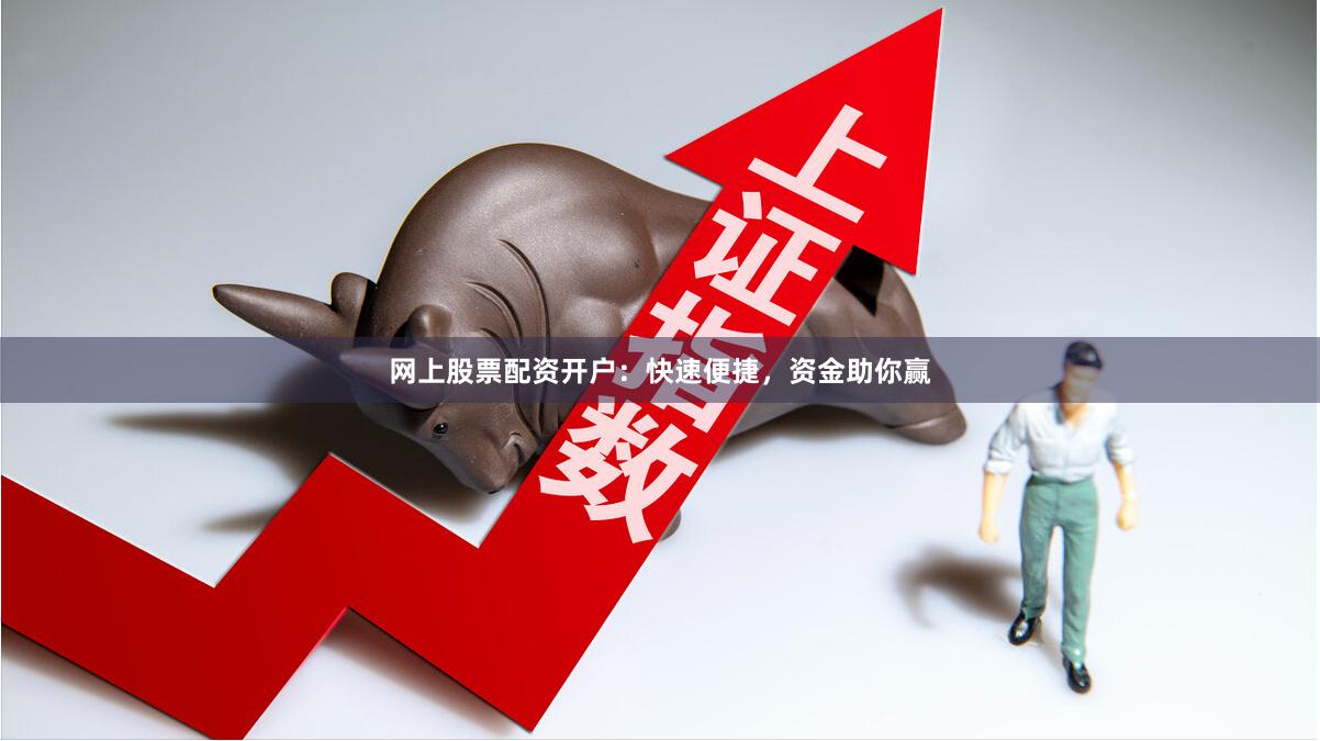 网上股票配资开户：快速便捷，资金助你赢