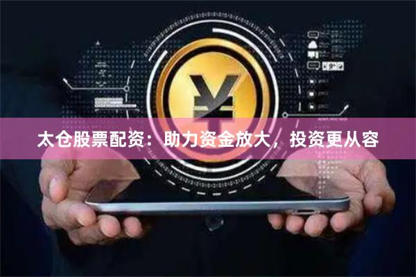 太仓股票配资：助力资金放大，投资更从容