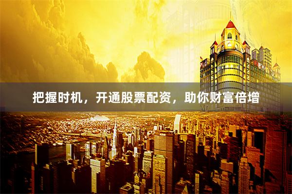 把握时机，开通股票配资，助你财富倍增