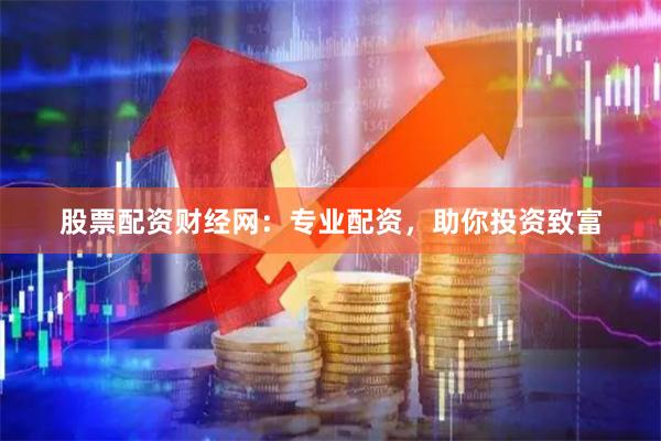 股票配资财经网：专业配资，助你投资致富