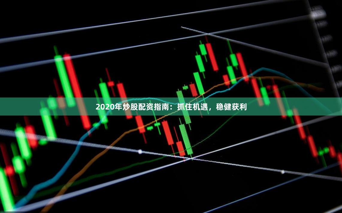 2020年炒股配资指南：抓住机遇，稳健获利