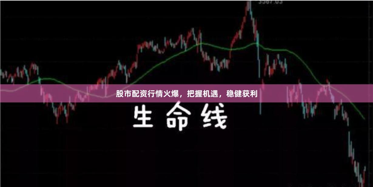 股市配资行情火爆，把握机遇，稳健获利