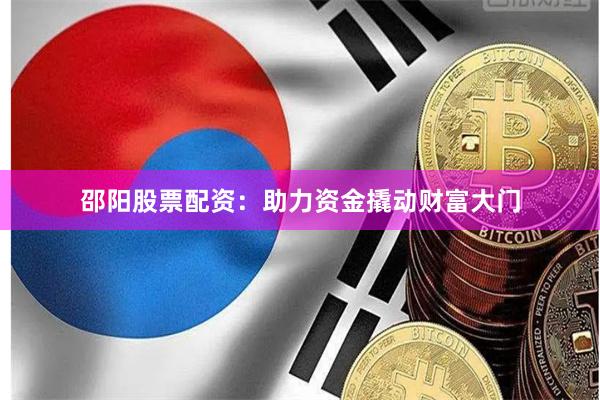 邵阳股票配资：助力资金撬动财富大门
