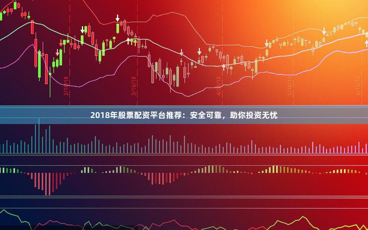 2018年股票配资平台推荐：安全可靠，助你投资无忧