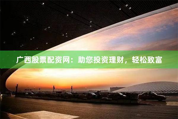 广西股票配资网：助您投资理财，轻松致富