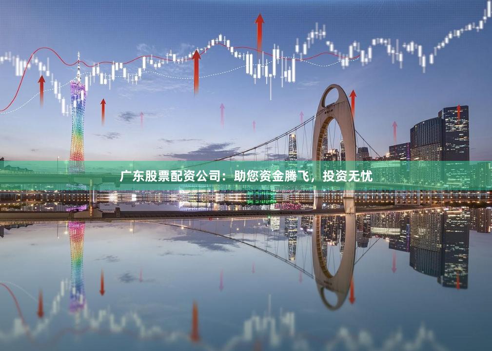 广东股票配资公司：助您资金腾飞，投资无忧