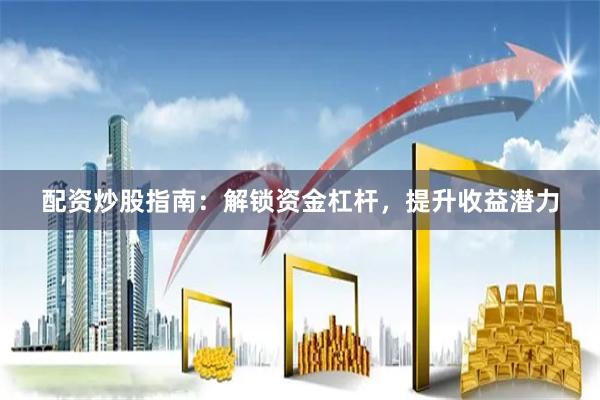 配资炒股指南：解锁资金杠杆，提升收益潜力
