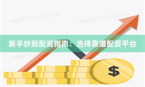 新手炒股配资指南：选择靠谱配资平台