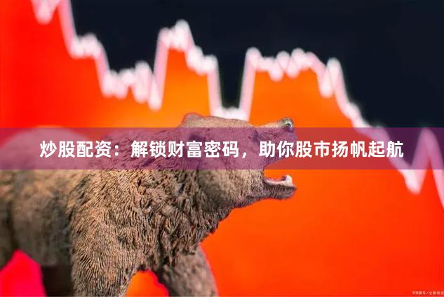 炒股配资：解锁财富密码，助你股市扬帆起航
