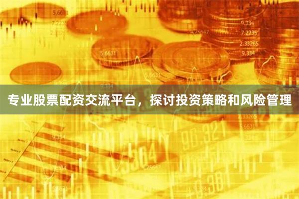 专业股票配资交流平台，探讨投资策略和风险管理