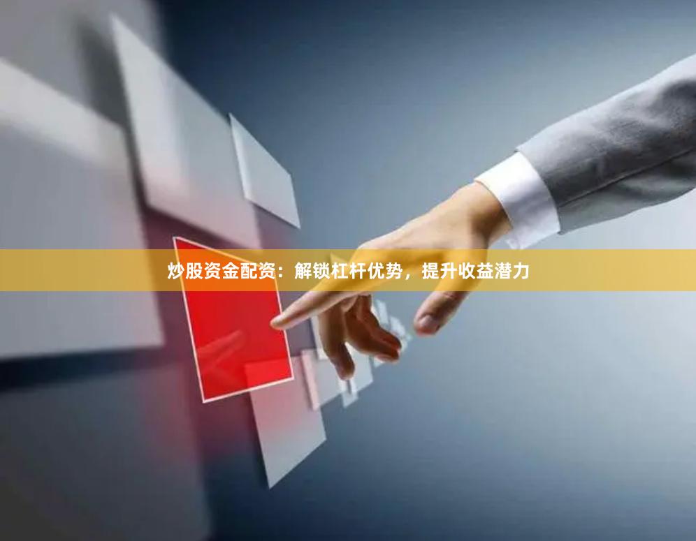 炒股资金配资：解锁杠杆优势，提升收益潜力