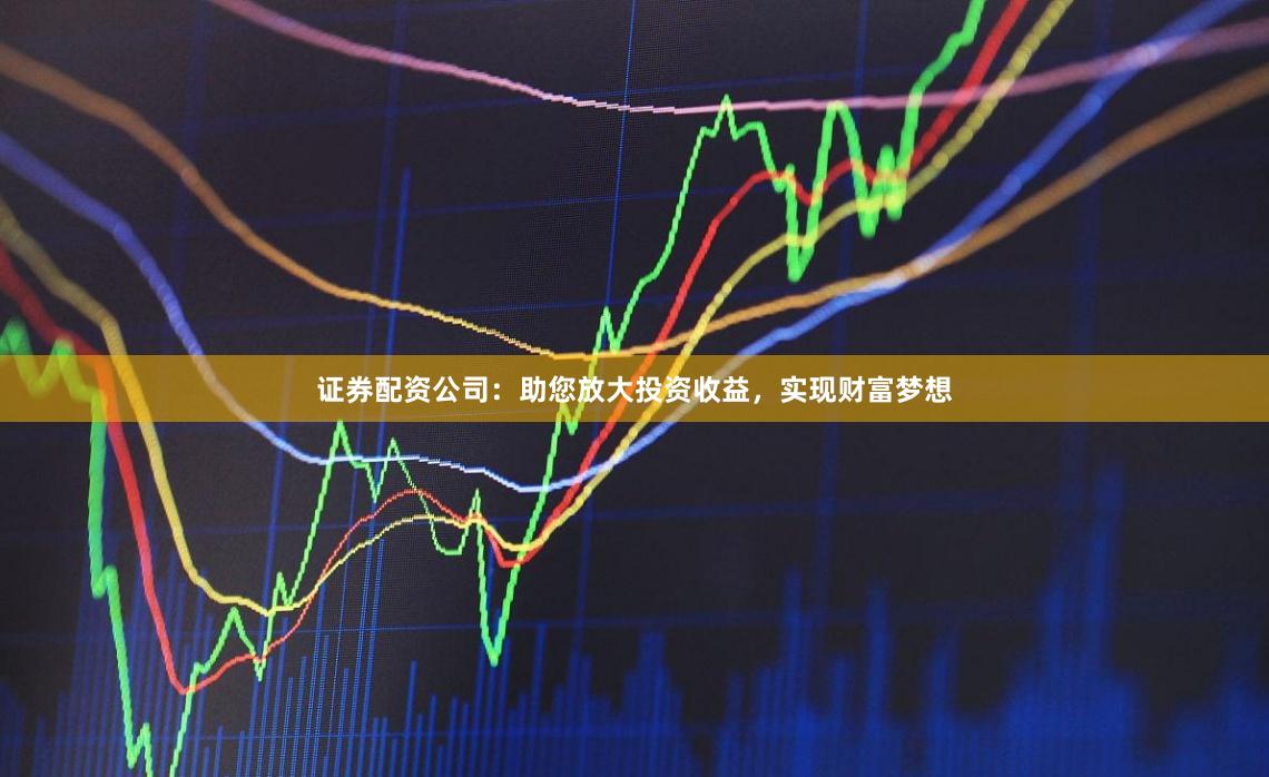 证券配资公司：助您放大投资收益，实现财富梦想