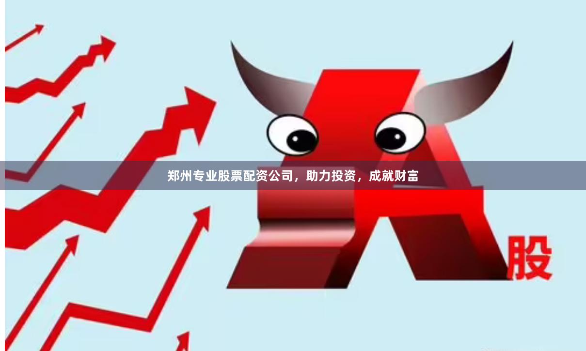 郑州专业股票配资公司，助力投资，成就财富