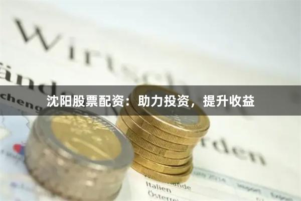 沈阳股票配资：助力投资，提升收益