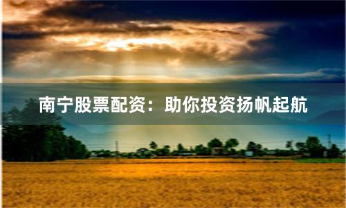 南宁股票配资：助你投资扬帆起航