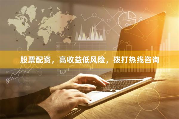 股票配资，高收益低风险，拨打热线咨询