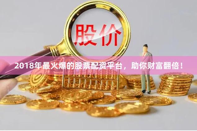 2018年最火爆的股票配资平台，助你财富翻倍！