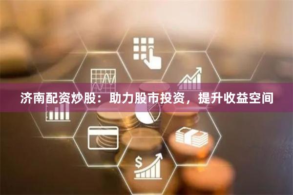 济南配资炒股：助力股市投资，提升收益空间