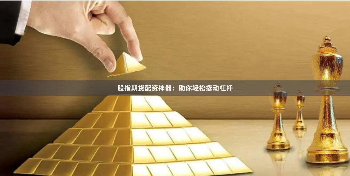 股指期货配资神器：助你轻松撬动杠杆