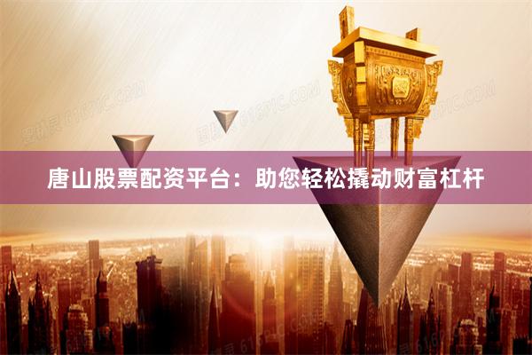 唐山股票配资平台：助您轻松撬动财富杠杆