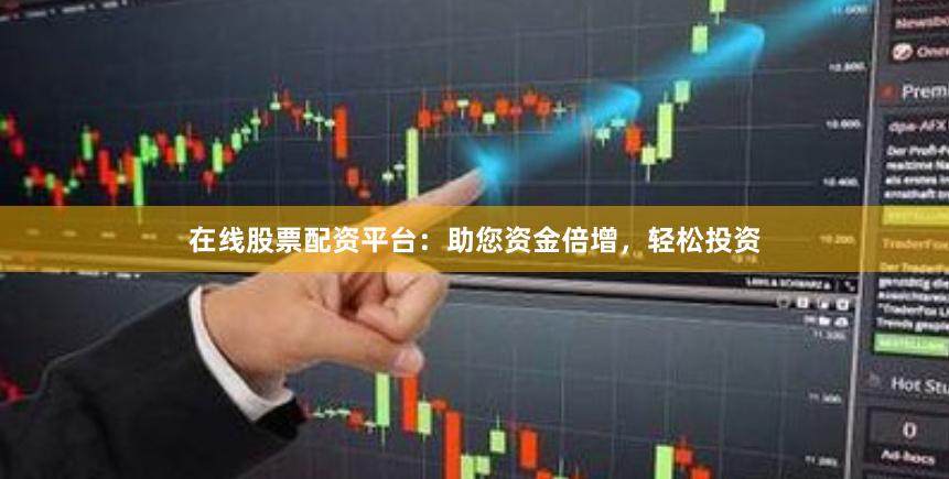 在线股票配资平台：助您资金倍增，轻松投资